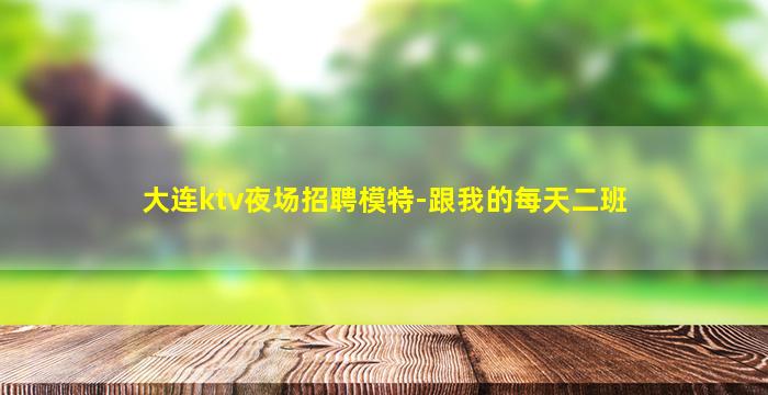 大连ktv夜场招聘模特-跟我的每天二班